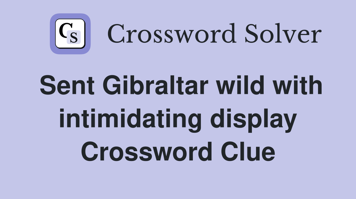Sent Gibraltar wild with intimidating display Crossword Clue