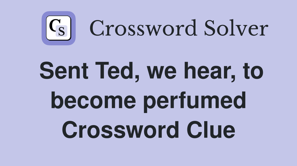 Sent Ted, we hear, to become perfumed Crossword Clue