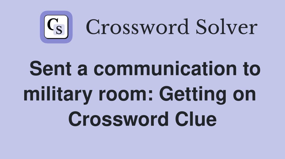 Sent a communication to military room: Getting on  Crossword Clue