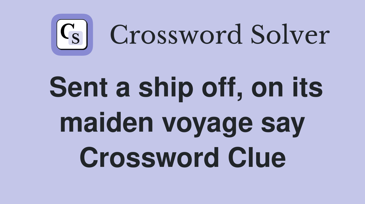 Sent a ship off, on its maiden voyage say Crossword Clue