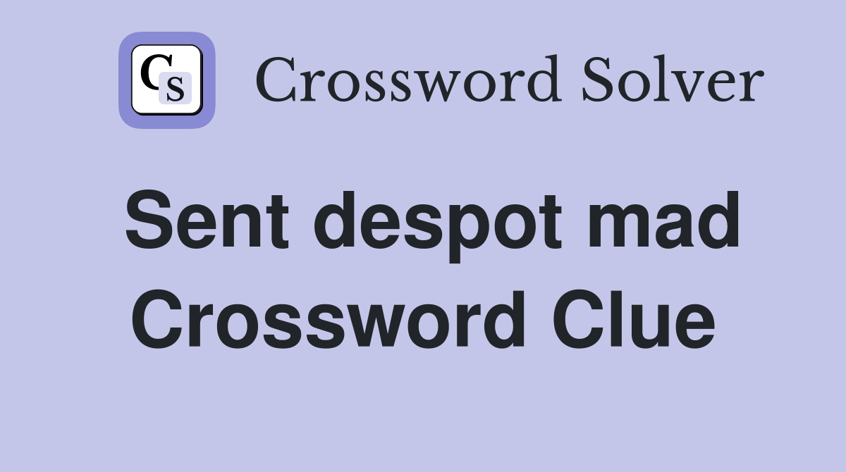 Sent despot mad Crossword Clue
