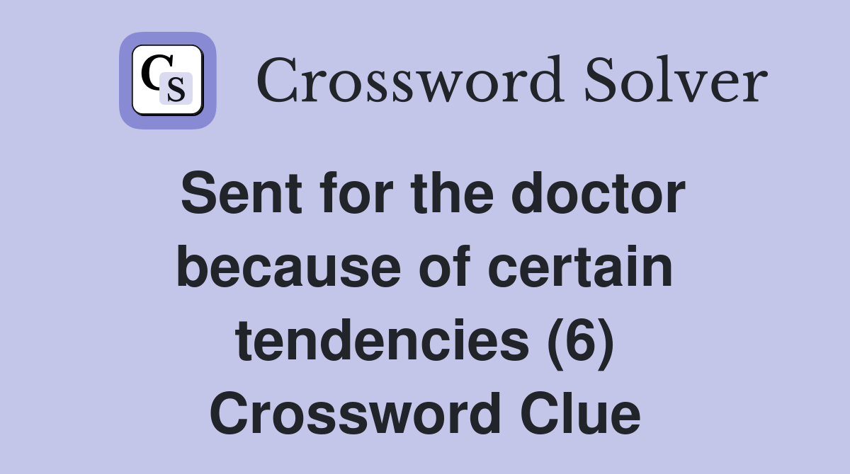 Sent for the doctor because of certain tendencies (6) Crossword Clue
