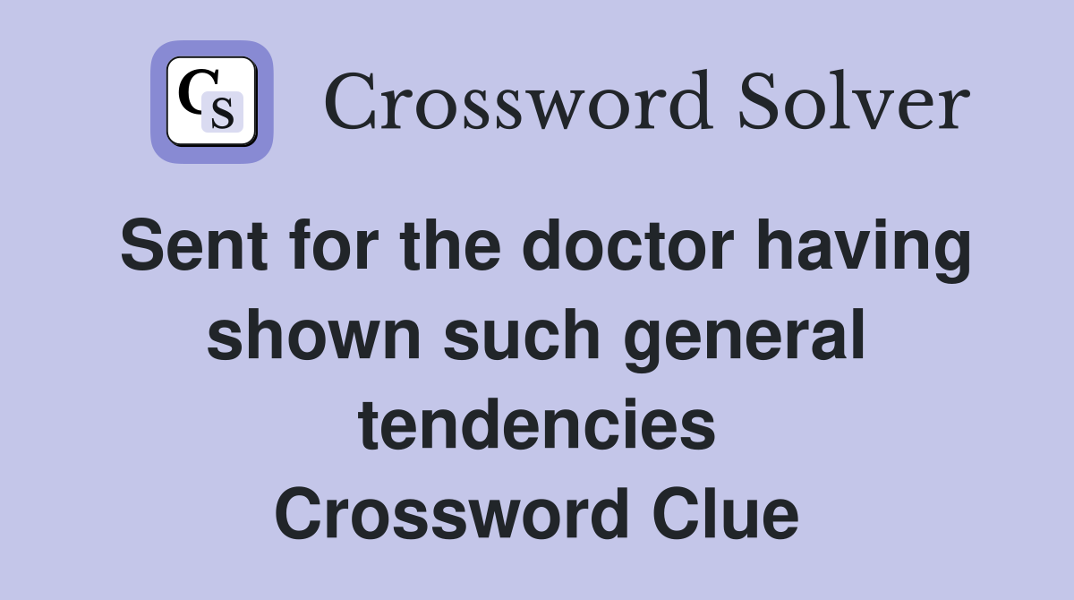 Sent for the doctor having shown such general tendencies Crossword Clue