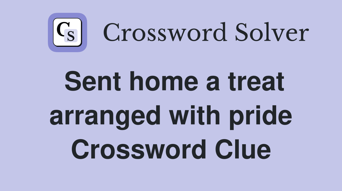 Sent home a treat arranged with pride Crossword Clue