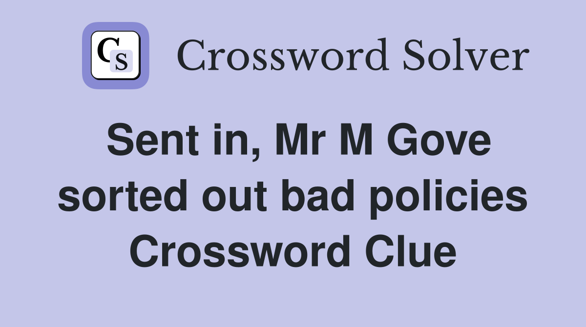 Sent in, Mr M Gove sorted out bad policies Crossword Clue