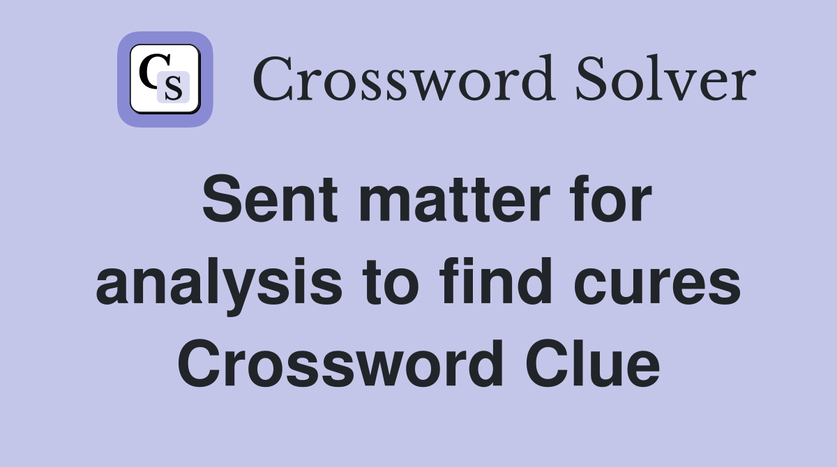 Sent matter for analysis to find cures Crossword Clue
