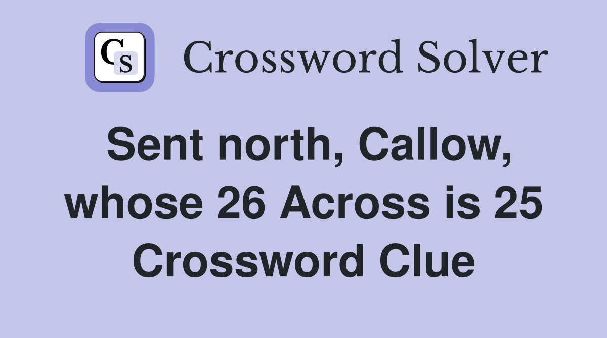 Sent north, Callow, whose 26 Across is 25 Crossword Clue