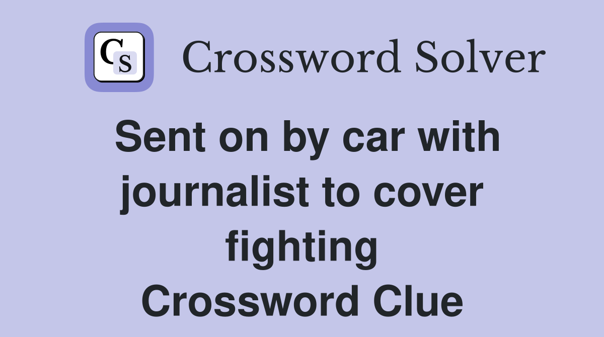 Sent on by car with journalist to cover fighting Crossword Clue