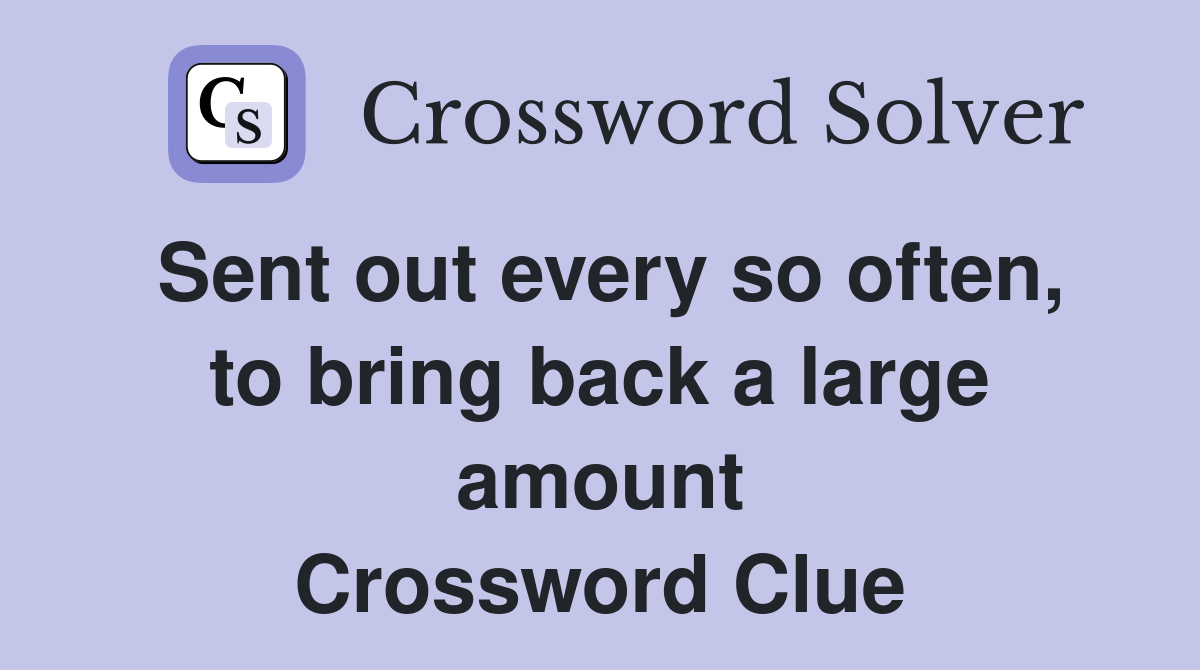 Sent out every so often, to bring back a large amount Crossword Clue