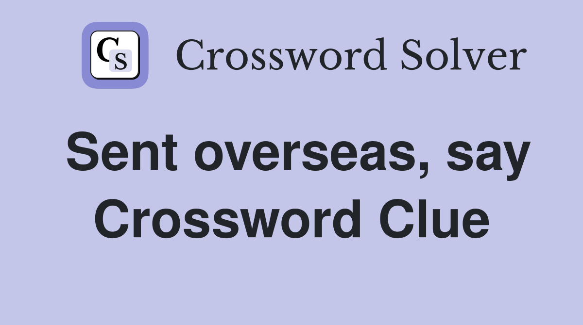 Sent overseas, say Crossword Clue