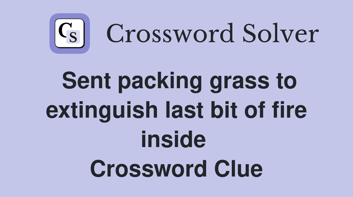 Sent packing grass to extinguish last bit of fire inside  Crossword Clue