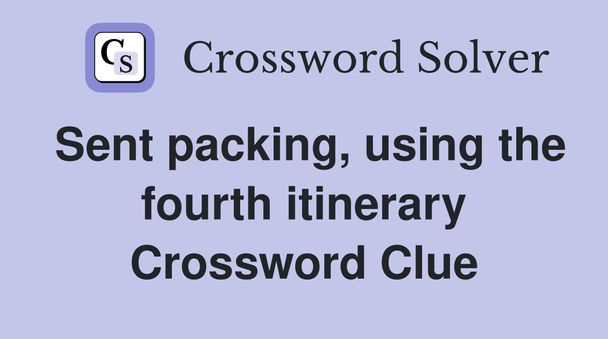 Sent packing, using the fourth itinerary Crossword Clue