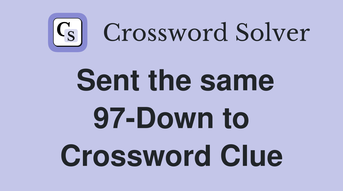 Sent the same 97-Down to Crossword Clue