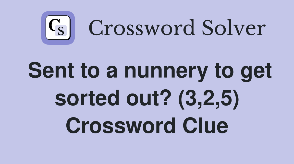 Sent to a nunnery to get sorted out? (3,2,5) Crossword Clue