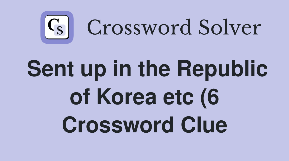 Sent up in the Republic of Korea etc (6) Crossword Clue Answers Sent up in the Republic of Korea etc (6) Crossword Clue Answers