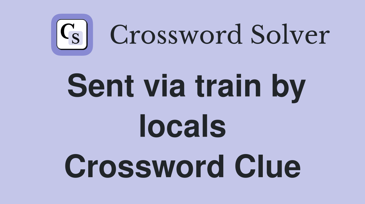 Sent via train by locals Crossword Clue