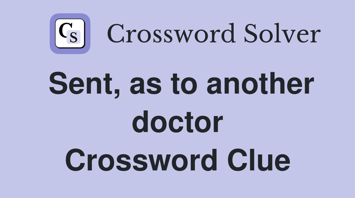 Sent, as to another doctor Crossword Clue