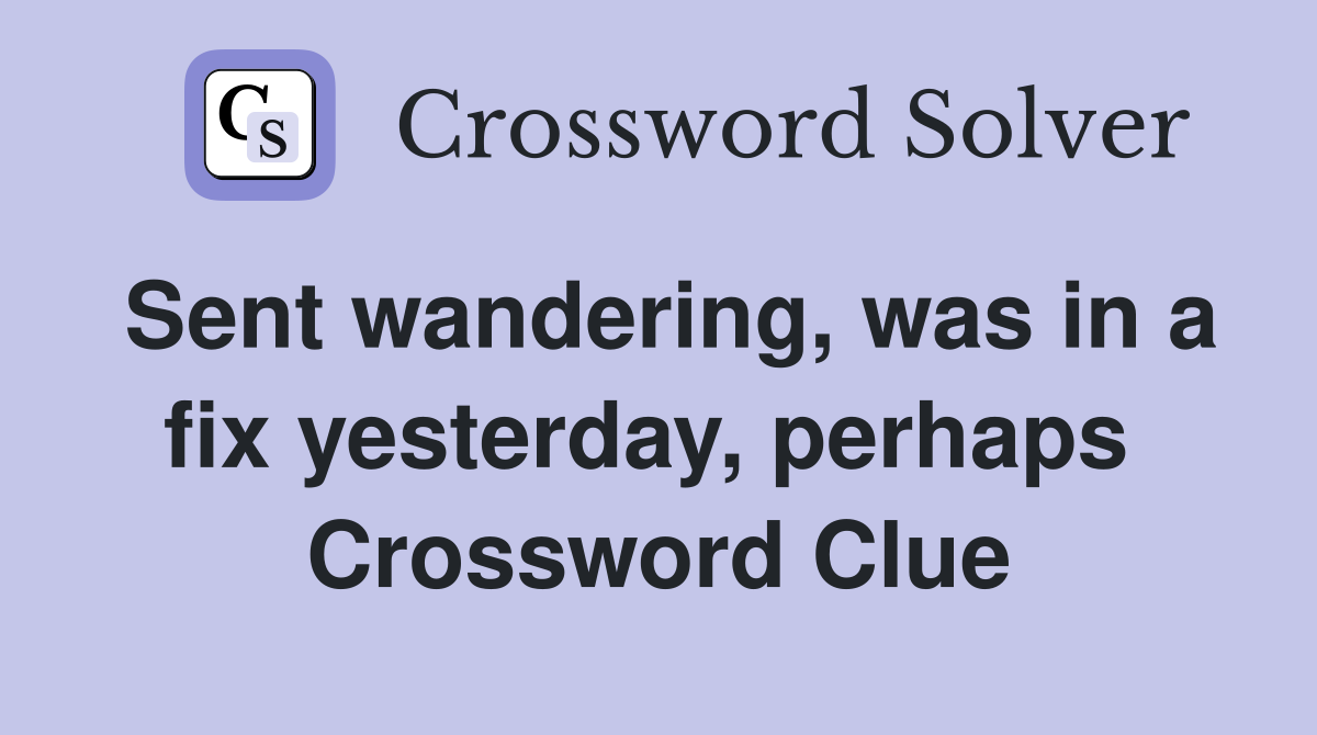 Sent wandering, was in a fix yesterday, perhaps  Crossword Clue