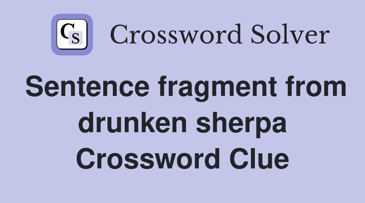 Sentence fragment from drunken sherpa Crossword Clue
