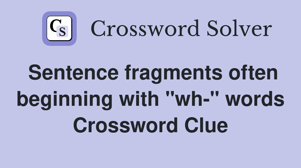 Sentence fragments often beginning with "wh-" words Crossword Clue