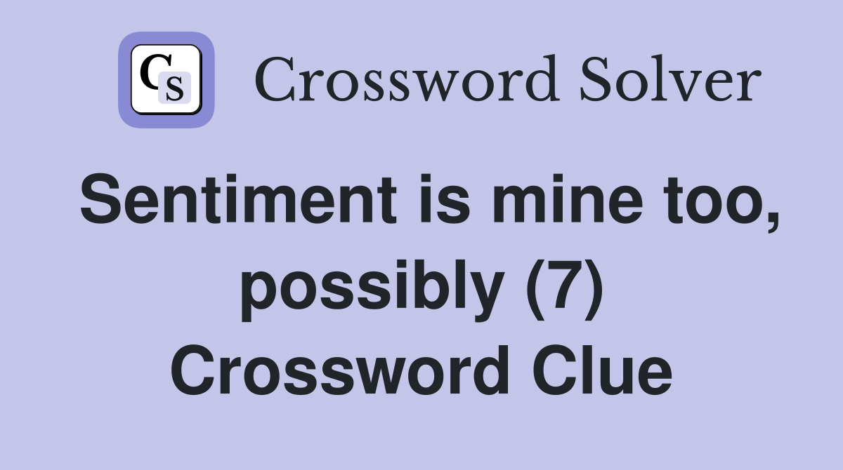 Sentiment is mine too, possibly (7) Crossword Clue