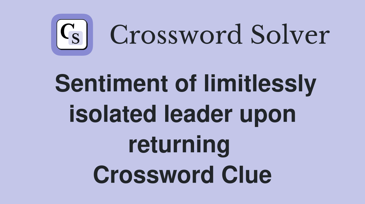 Sentiment of limitlessly isolated leader upon returning  Crossword Clue