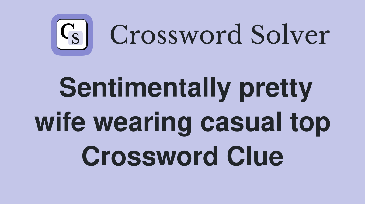 Sentimentally pretty wife wearing casual top Crossword Clue