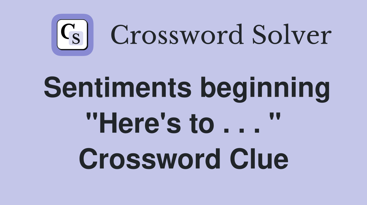Sentiments beginning "Here's to . . . " Crossword Clue