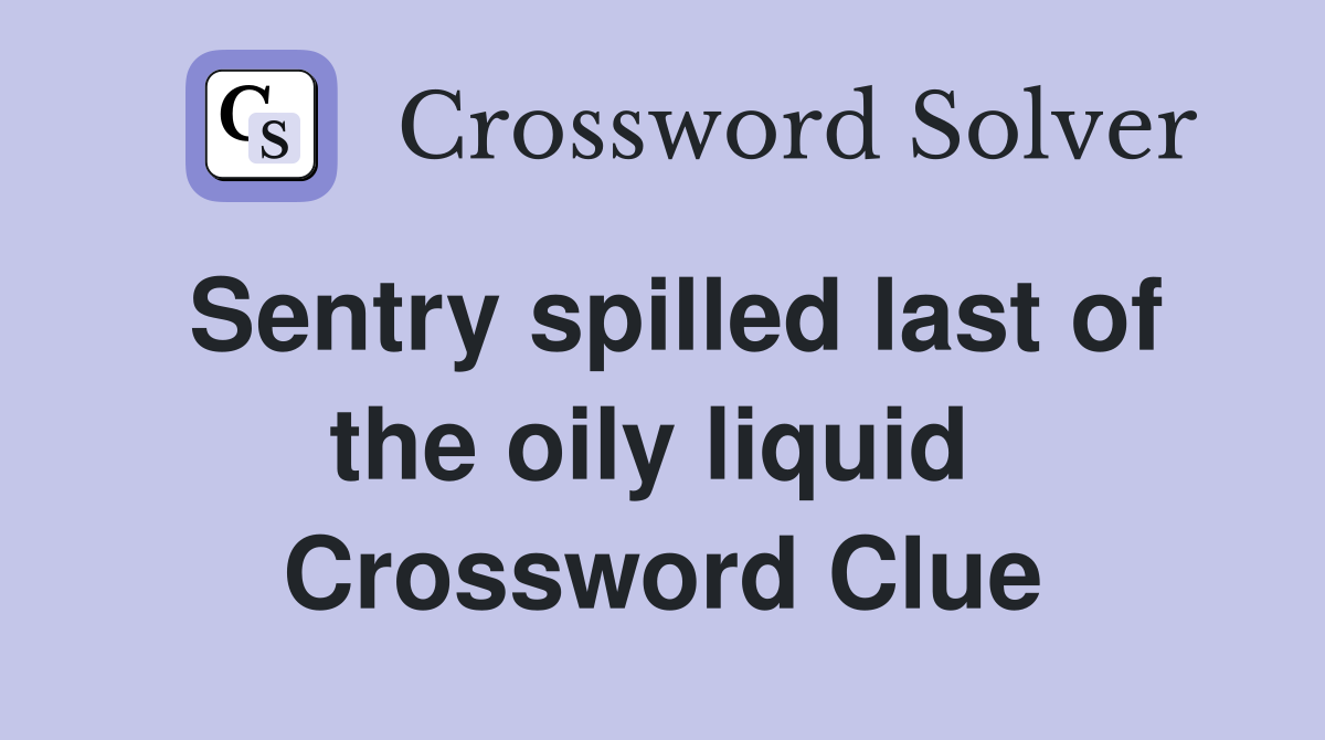 Sentry spilled last of the oily liquid  Crossword Clue