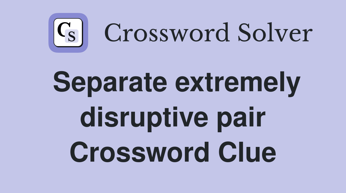 Separate extremely disruptive pair Crossword Clue