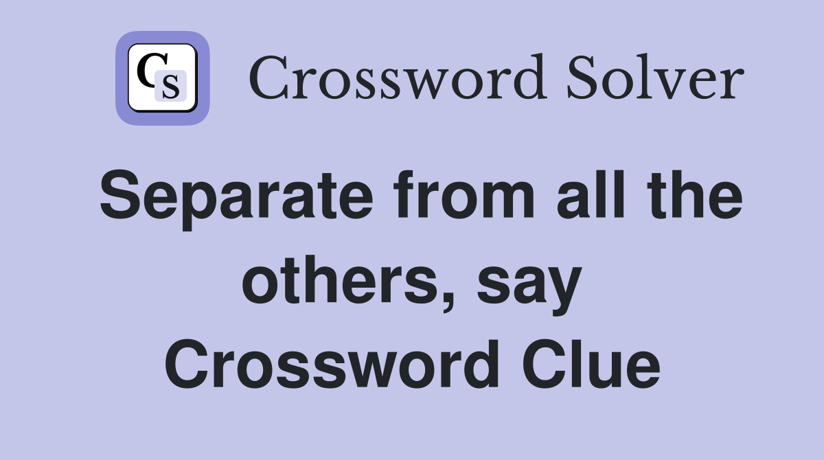 Separate from all the others, say Crossword Clue
