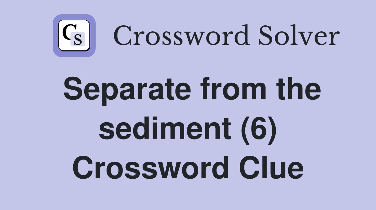 Separate from the sediment (6) Crossword Clue