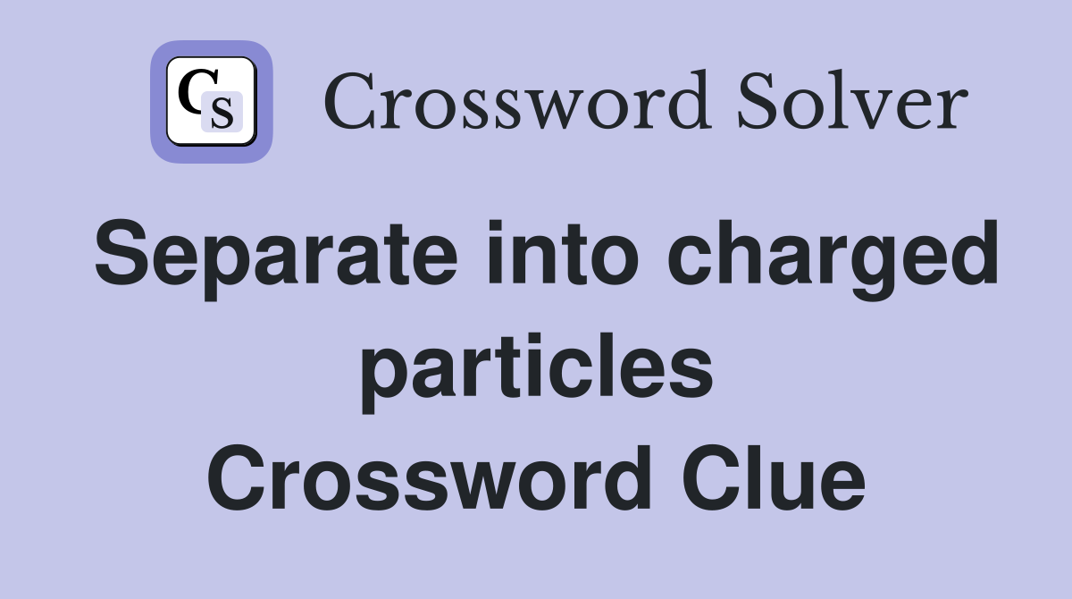 Separate into charged particles Crossword Clue