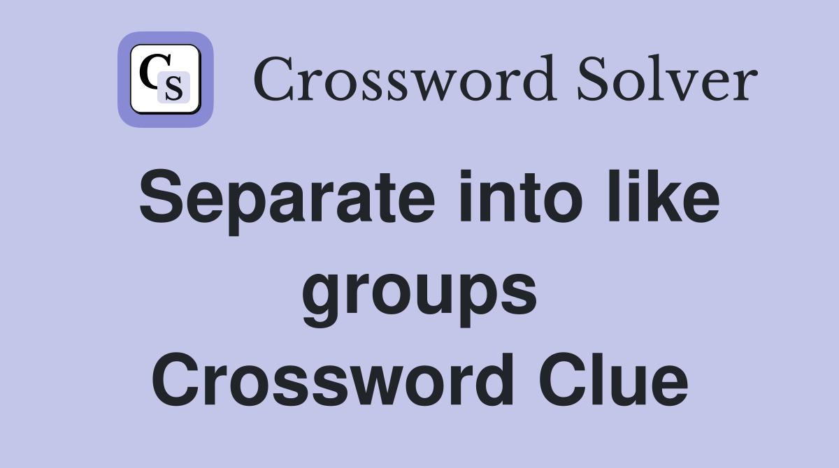 Separate into like groups Crossword Clue