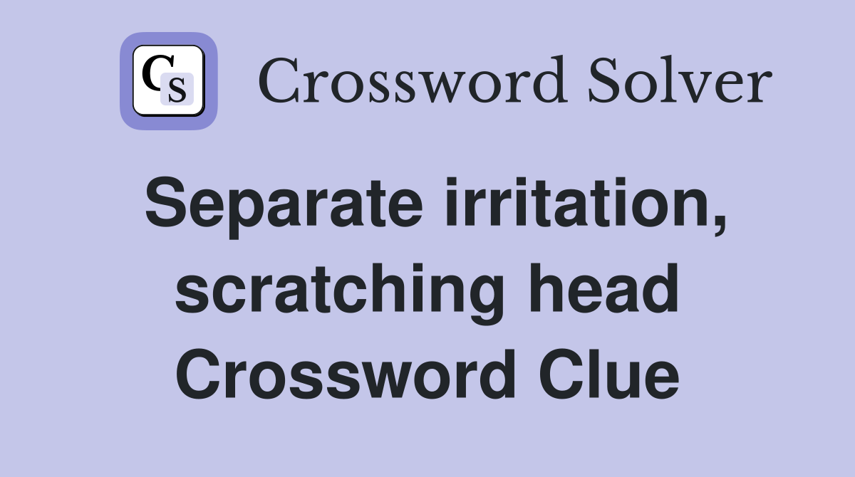 Separate irritation, scratching head Crossword Clue