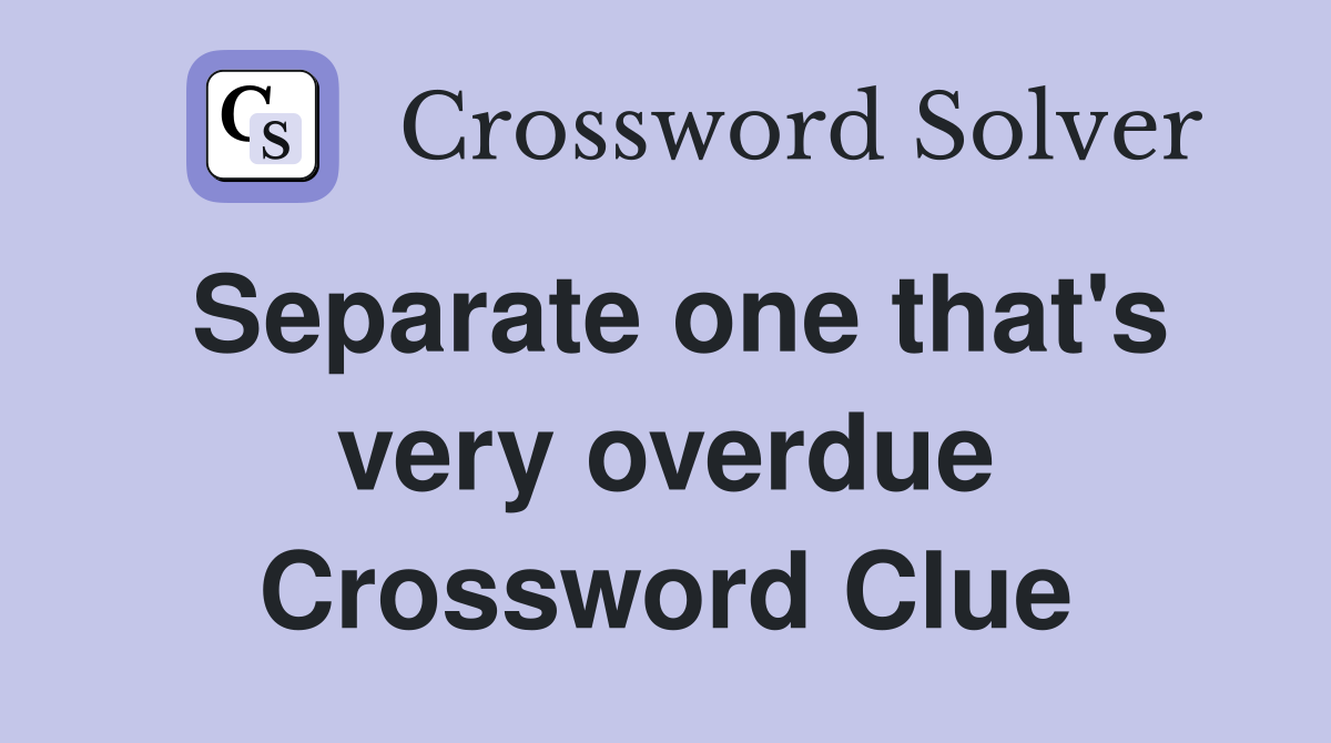 Separate one that's very overdue Crossword Clue