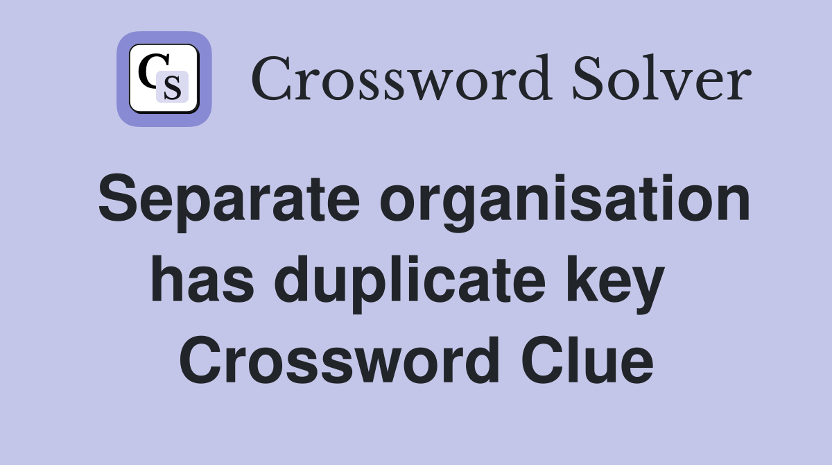 Separate organisation has duplicate key  Crossword Clue