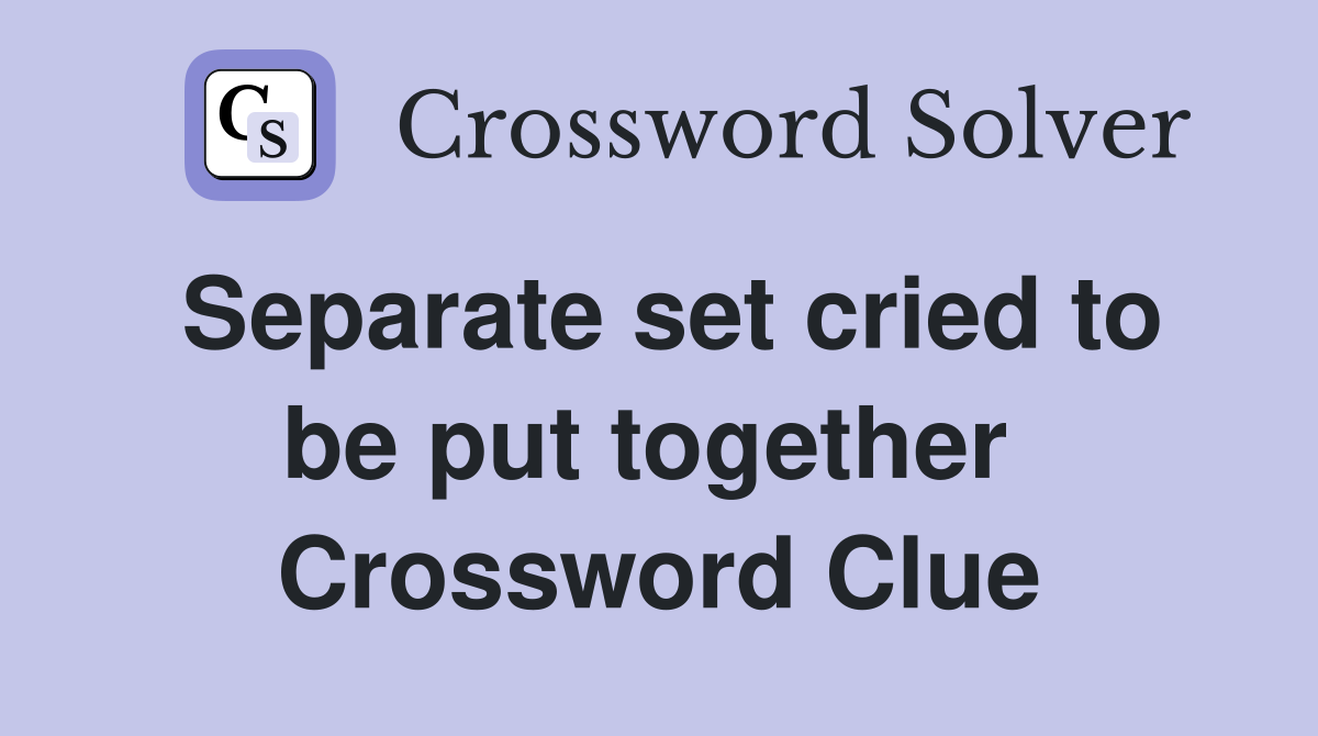 Separate set cried to be put together  Crossword Clue