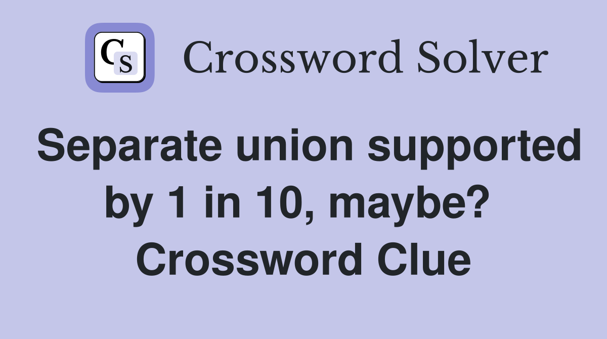 Separate union supported by 1 in 10, maybe?  Crossword Clue