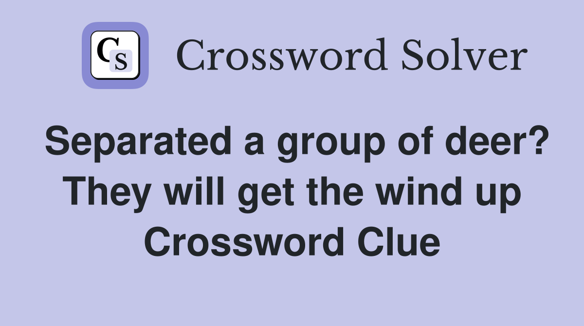 Separated a group of deer? They will get the wind up Crossword Clue