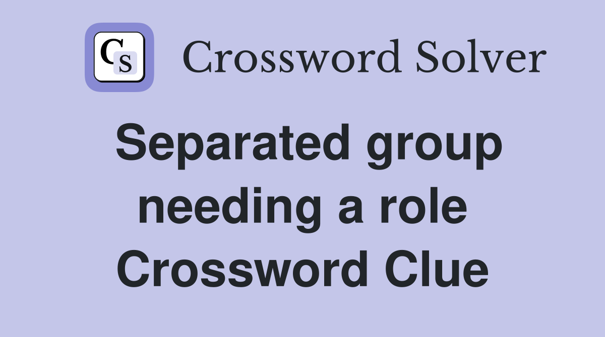 Separated group needing a role Crossword Clue
