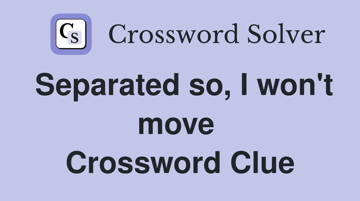 Separated so, I won't move  Crossword Clue