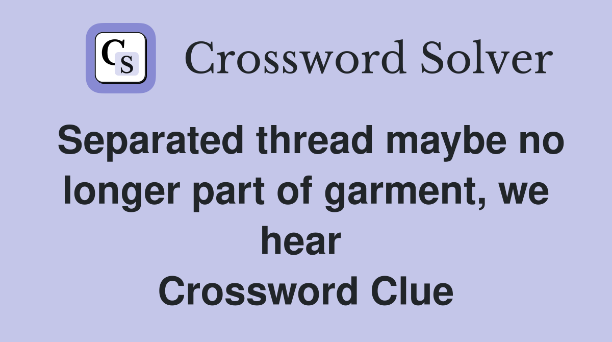 Separated thread maybe no longer part of garment, we hear  Crossword Clue