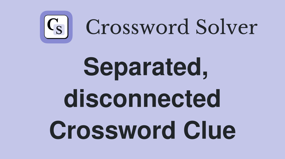 Separated, disconnected Crossword Clue