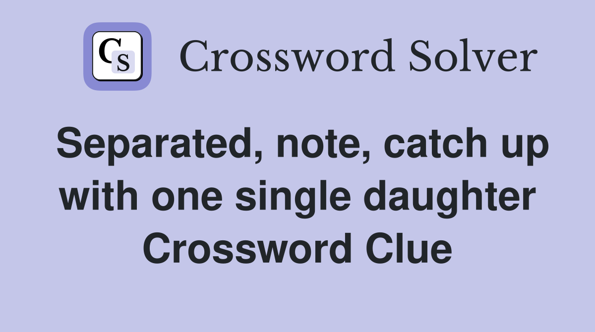 Separated, note, catch up with one single daughter Crossword Clue