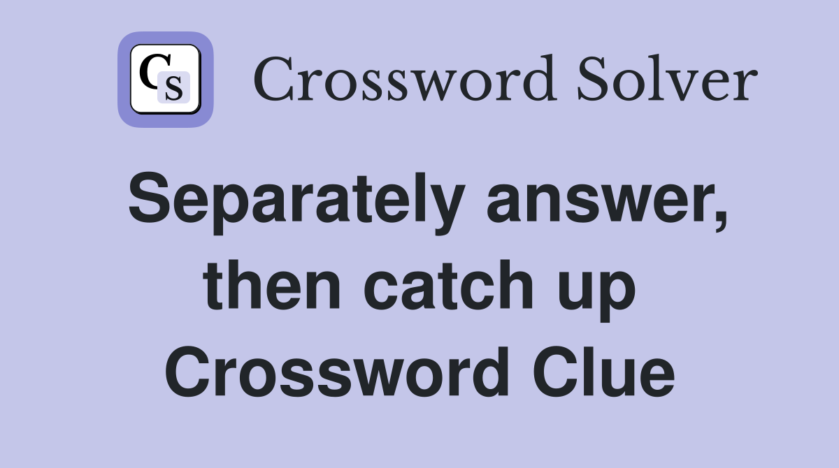 Separately answer, then catch up Crossword Clue