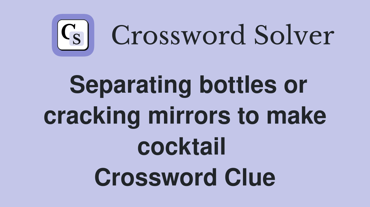 Separating bottles or cracking mirrors to make cocktail  Crossword Clue