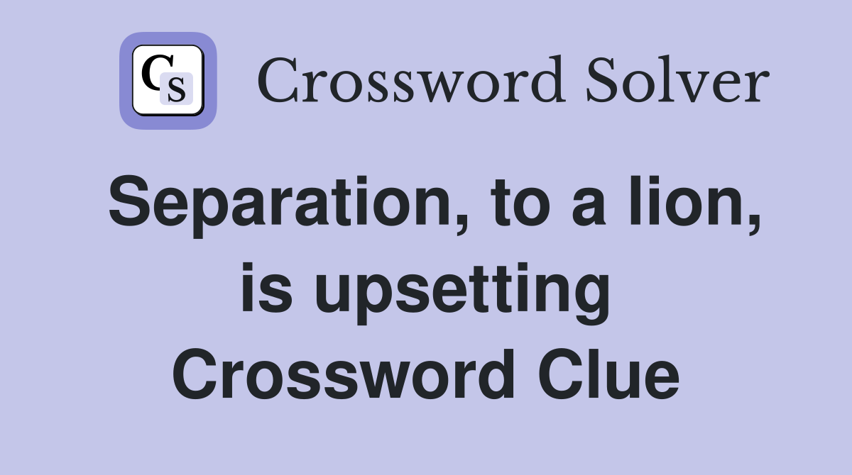 Separation, to a lion, is upsetting Crossword Clue