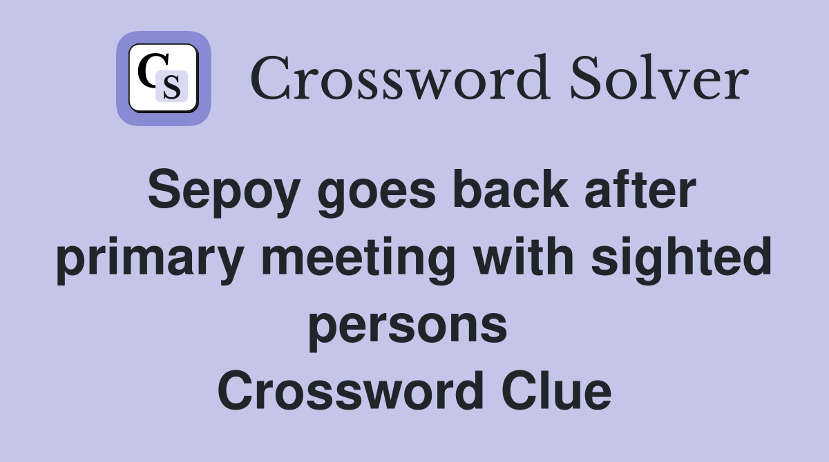 Sepoy goes back after primary meeting with sighted persons  Crossword Clue