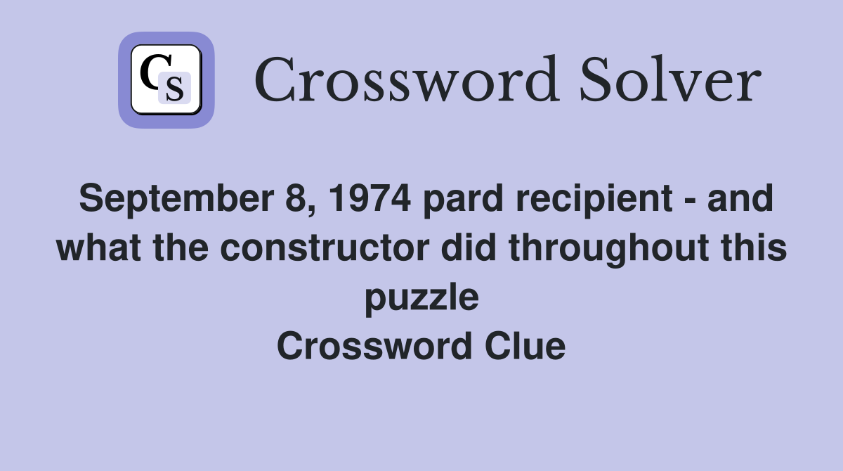 September 8, 1974 pard recipient - and what the constructor did throughout this puzzle Crossword Clue
